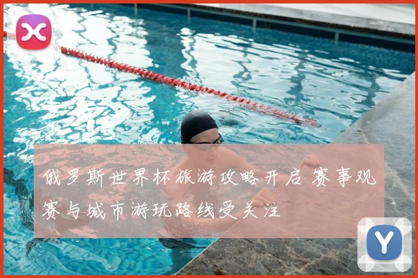 俄罗斯世界杯旅游攻略开启 赛事观赛与城市游玩路线受关注