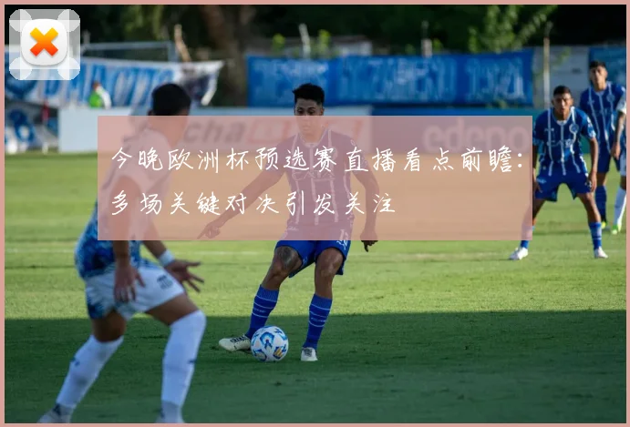 今晚欧洲杯预选赛直播看点前瞻：多场关键对决引发关注