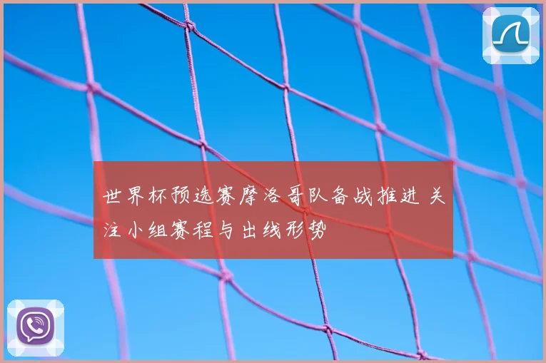 世界杯预选赛摩洛哥队备战推进 关注小组赛程与出线形势