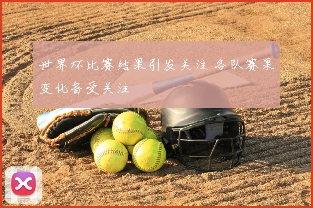 世界杯比赛结果引发关注 各队赛果变化备受关注