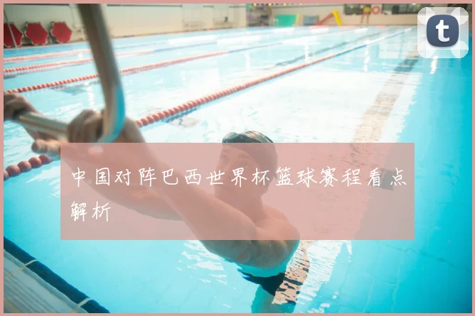 中国对阵巴西世界杯篮球赛程看点解析