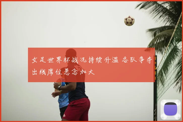 女足世界杯战况持续升温 各队争夺出线席位悬念加大