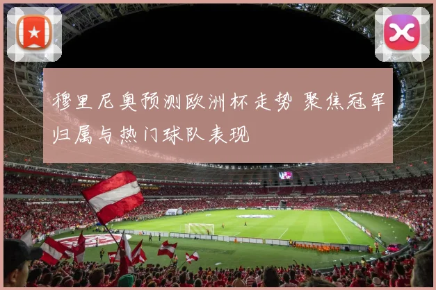 穆里尼奥预测欧洲杯走势 聚焦冠军归属与热门球队表现