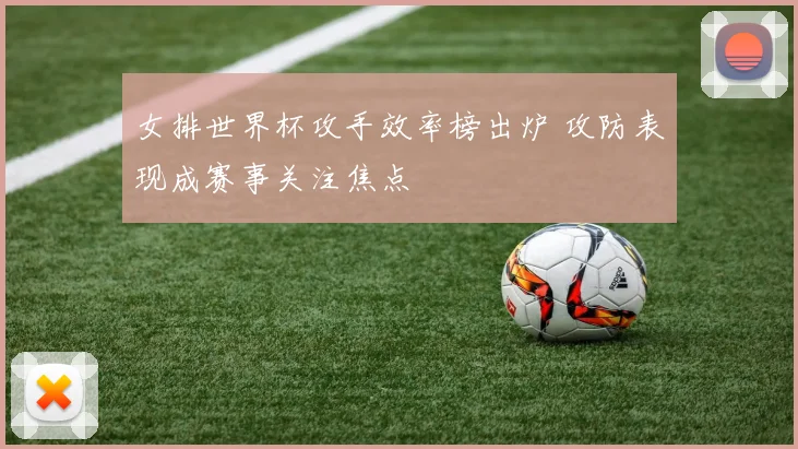 女排世界杯攻手效率榜出炉 攻防表现成赛事关注焦点