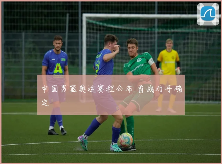 中国男篮奥运赛程公布 首战对手确定