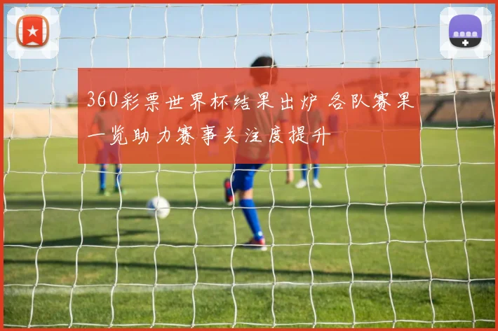 360彩票世界杯结果出炉 各队赛果一览助力赛事关注度提升