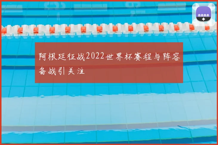 阿根廷征战2022世界杯赛程与阵容备战引关注