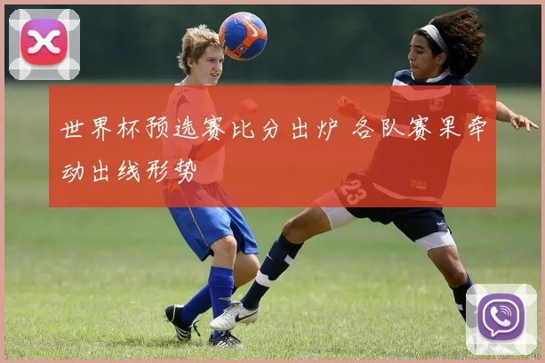 世界杯预选赛比分出炉 各队赛果牵动出线形势