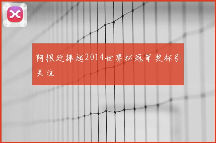 阿根廷捧起2014世界杯冠军奖杯引关注