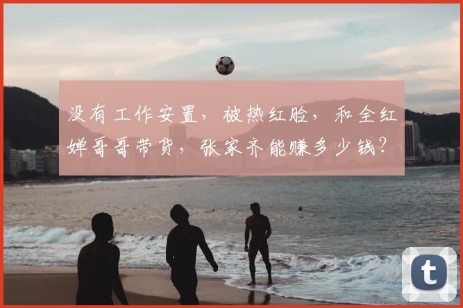 没有工作安置,被热红脸,和全红婵哥哥带货,张家齐能赚多少钱?