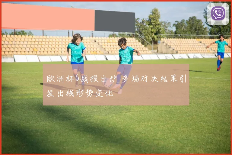 欧洲杯6战报出炉 多场对决结果引发出线形势变化
