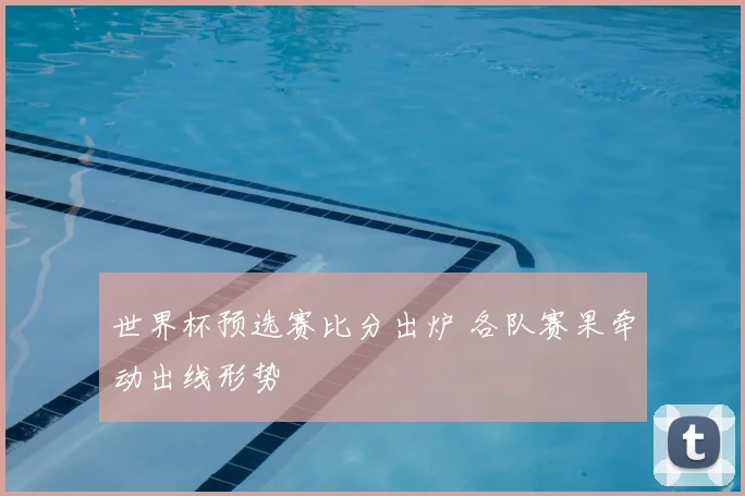 世界杯预选赛比分出炉 各队赛果牵动出线形势