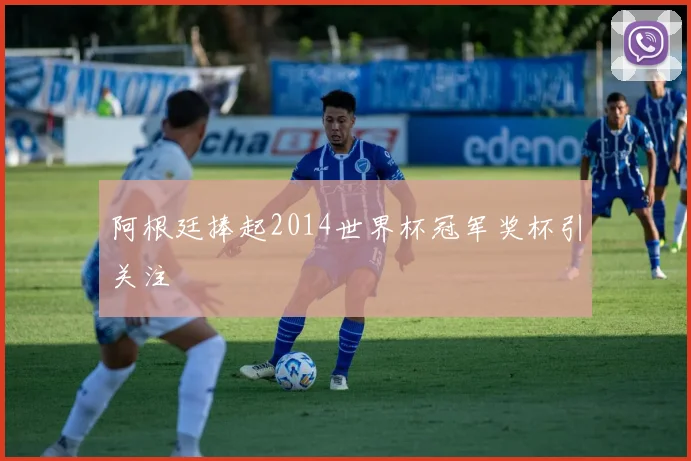 阿根廷捧起2014世界杯冠军奖杯引关注