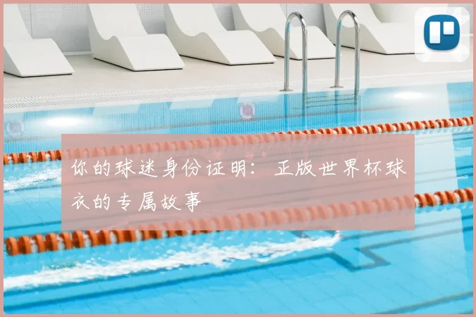 你的球迷身份证明:正版世界杯球衣的专属故事