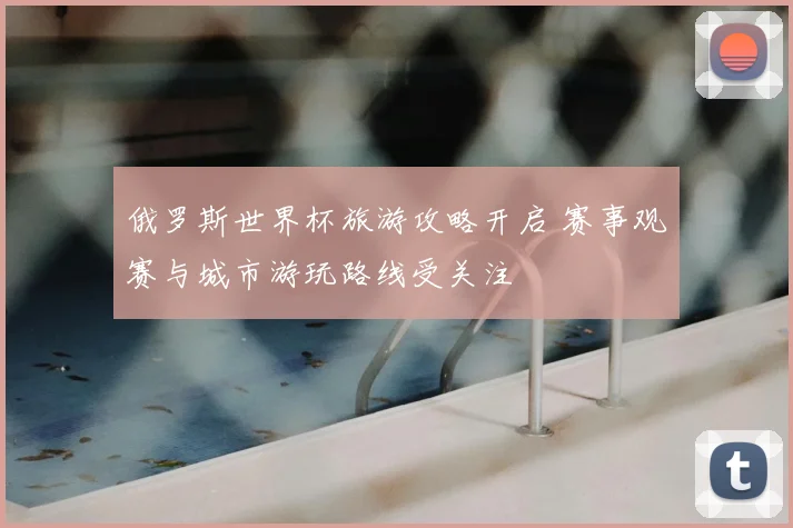俄罗斯世界杯旅游攻略开启 赛事观赛与城市游玩路线受关注