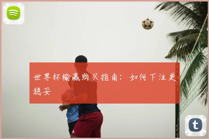 世界杯输赢购买指南:如何下注更稳妥