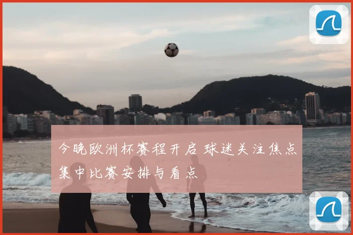 今晚欧洲杯赛程开启 球迷关注焦点集中比赛安排与看点
