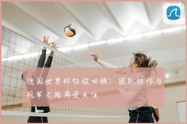 德国世界杯征程回顾：团队协作与冠军之路再受关注