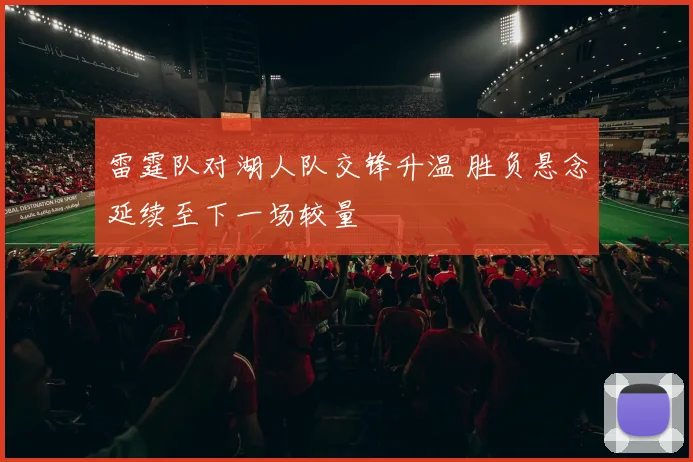 雷霆队对湖人队交锋升温 胜负悬念延续至下一场较量