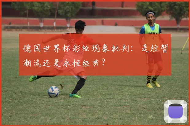 德国世界杯彩绘现象批判：是短暂潮流还是永恒经典？