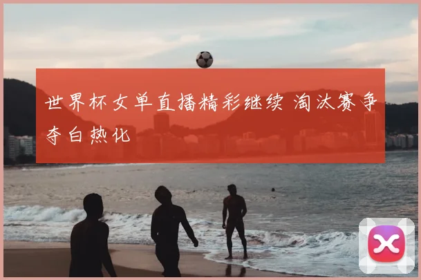 世界杯女单直播精彩继续 淘汰赛争夺白热化