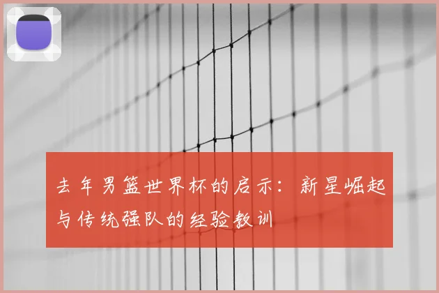 去年男篮世界杯的启示：新星崛起与传统强队的经验教训