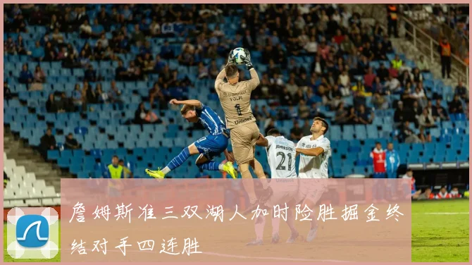 詹姆斯准三双湖人加时险胜掘金终结对手四连胜