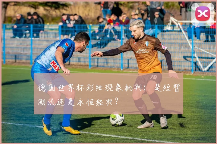 德国世界杯彩绘现象批判:是短暂潮流还是永恒经典?