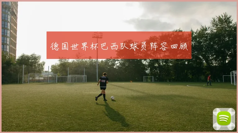 德国世界杯巴西队球员阵容回顾