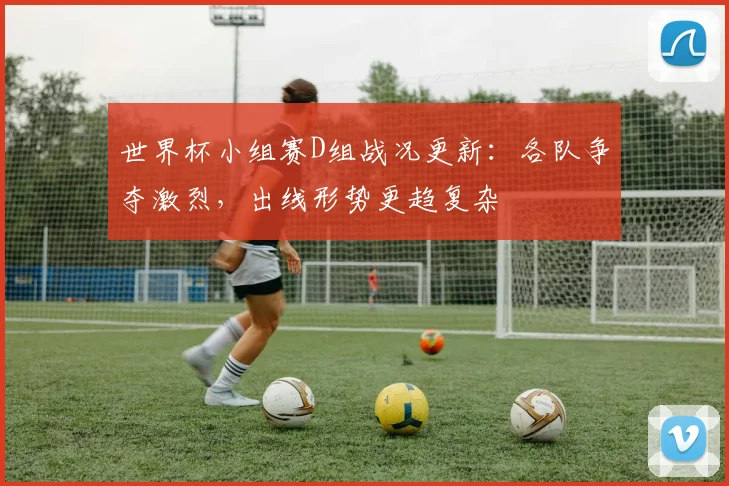 世界杯小组赛D组战况更新:各队争夺激烈,出线形势更趋复杂