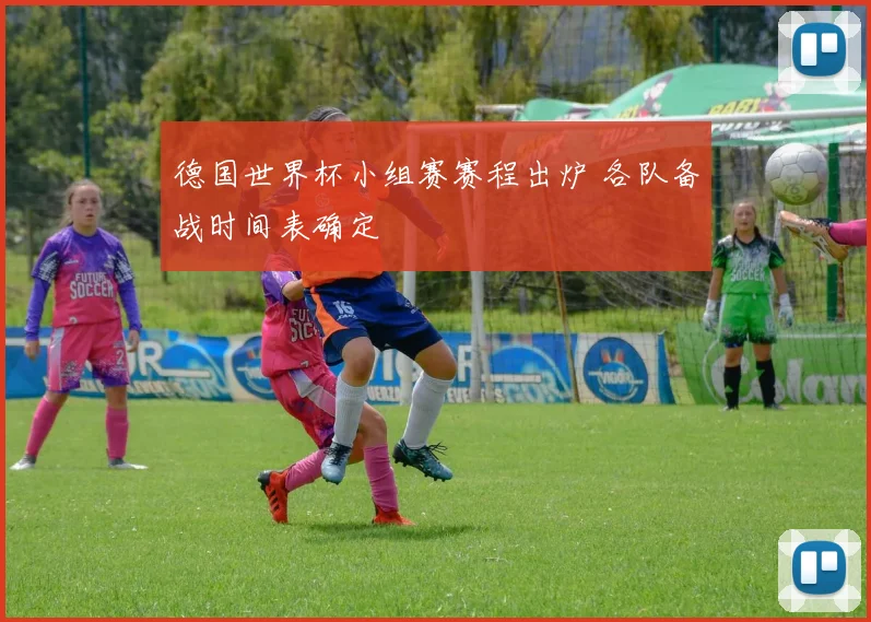 德国世界杯小组赛赛程出炉 各队备战时间表确定