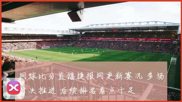 网球比分直播捷报网更新赛况 多场对决推进 后续排名看点十足