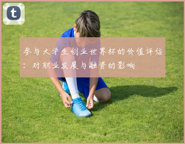 参与大学生创业世界杯的价值评估：对职业发展与融资的影响