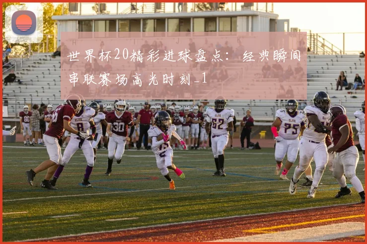 世界杯20精彩进球盘点：经典瞬间串联赛场高光时刻_1