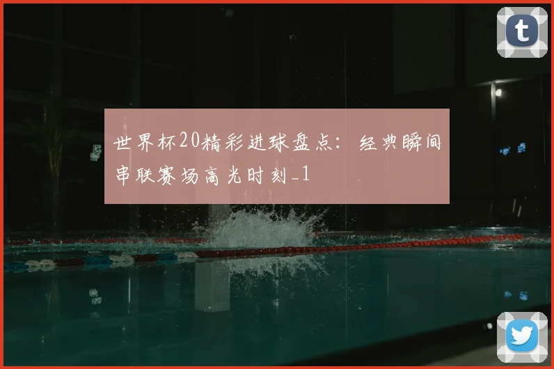 世界杯20精彩进球盘点:经典瞬间串联赛场高光时刻_1