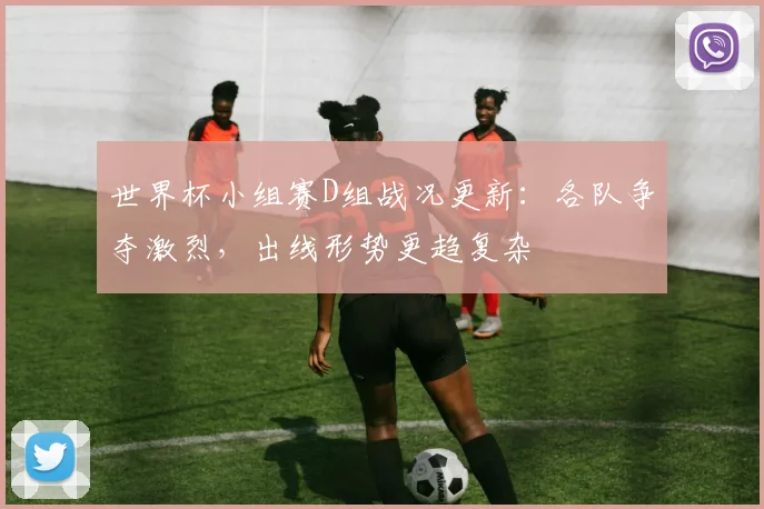 世界杯小组赛D组战况更新：各队争夺激烈，出线形势更趋复杂