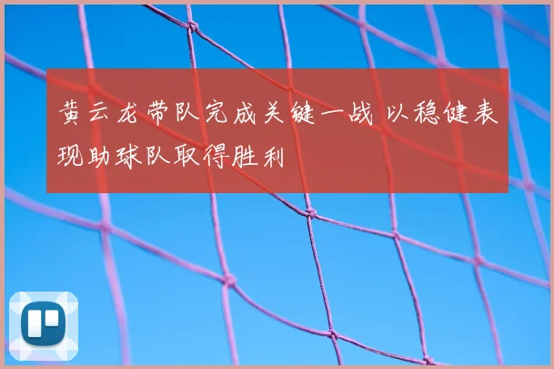 黄云龙带队完成关键一战 以稳健表现助球队取得胜利