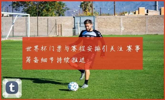 世界杯门票与赛程安排引关注 赛事筹备细节持续推进