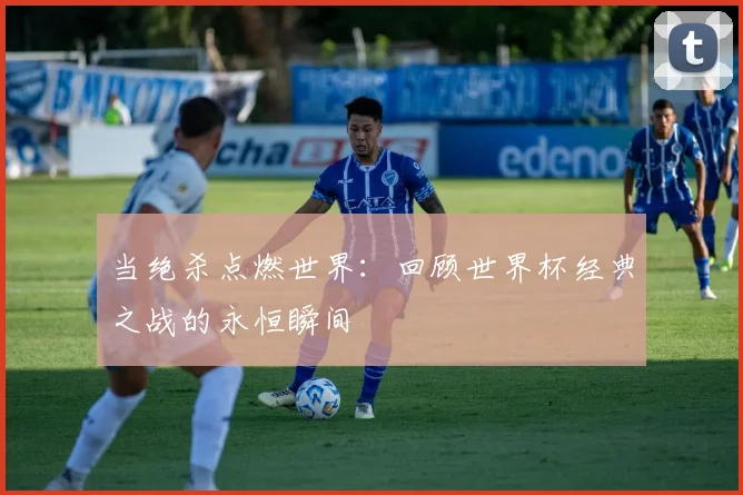 当绝杀点燃世界：回顾世界杯经典之战的永恒瞬间