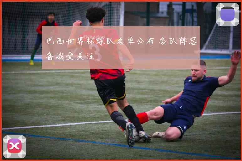 巴西世界杯球队名单公布 各队阵容备战受关注