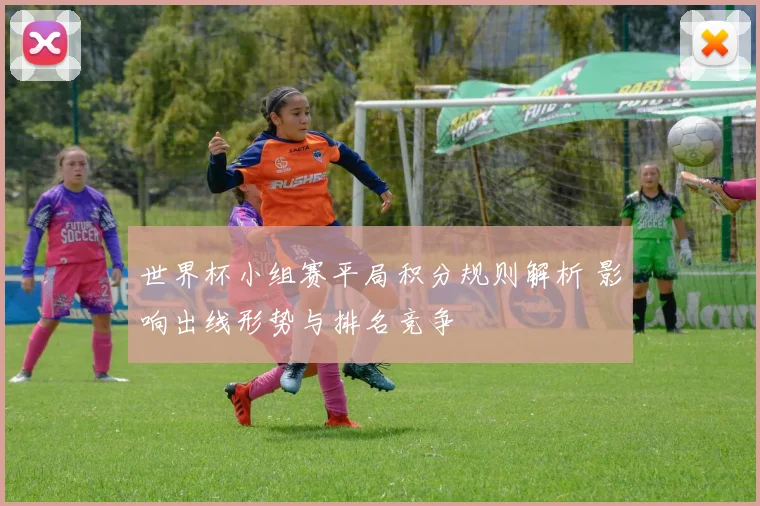 世界杯小组赛平局积分规则解析 影响出线形势与排名竞争