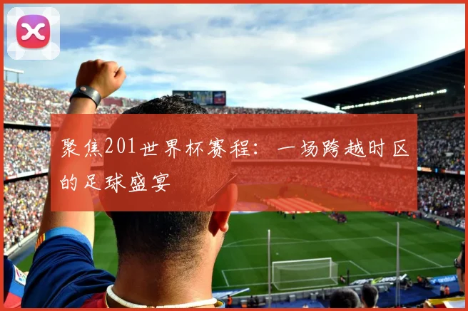 聚焦201世界杯赛程：一场跨越时区的足球盛宴