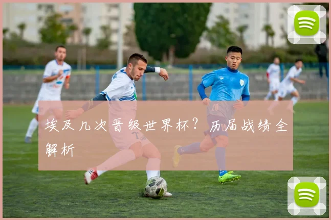 埃及几次晋级世界杯？历届战绩全解析
