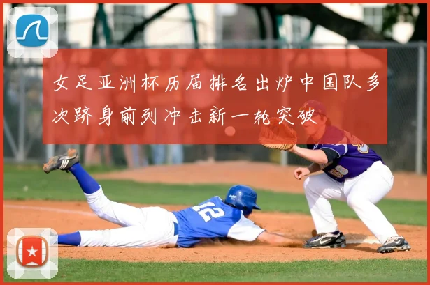 女足亚洲杯历届排名出炉中国队多次跻身前列冲击新一轮突破