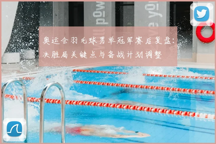 奥运会羽毛球男单冠军赛后复盘：决胜局关键点与备战计划调整