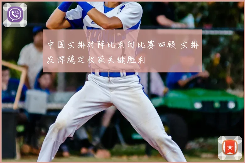 中国女排对阵比利时比赛回顾 女排发挥稳定收获关键胜利