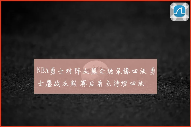 NBA勇士对阵灰熊全场录像回放 勇士鏖战灰熊 赛后看点持续回放