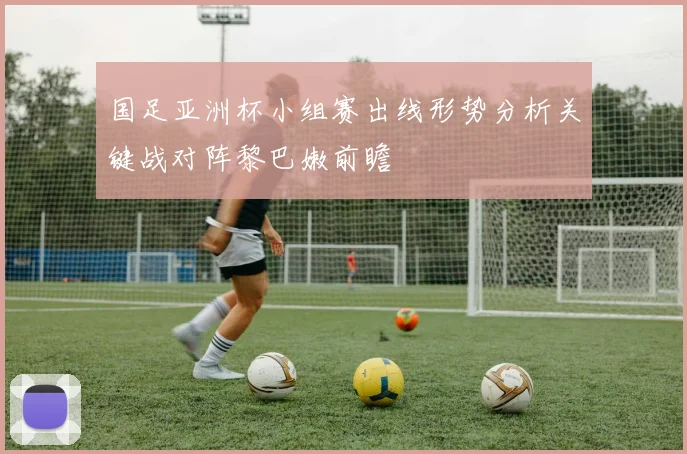 国足亚洲杯小组赛出线形势分析关键战对阵黎巴嫩前瞻