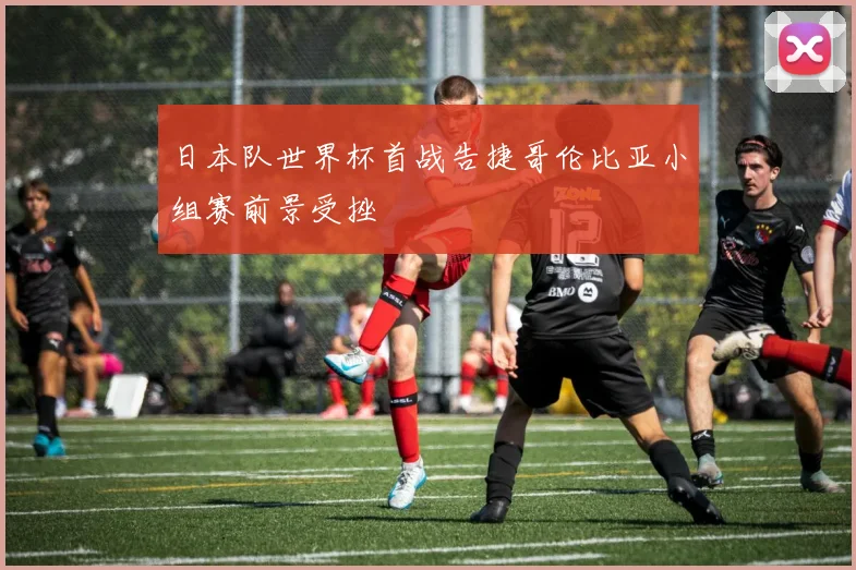 日本队世界杯首战告捷哥伦比亚小组赛前景受挫