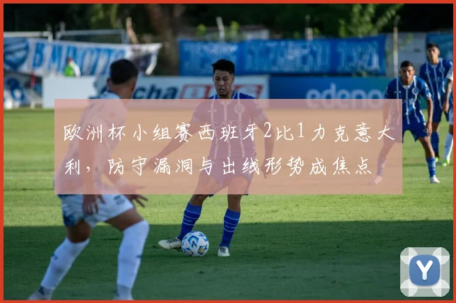 欧洲杯小组赛西班牙2比1力克意大利,防守漏洞与出线形势成焦点